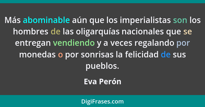 Más abominable aún que los imperialistas son los hombres de las oligarquías nacionales que se entregan vendiendo y a veces regalando por m... - Eva Perón