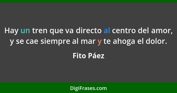 Hay un tren que va directo al centro del amor, y se cae siempre al mar y te ahoga el dolor.... - Fito Páez