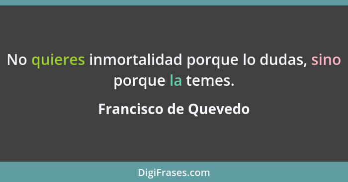 No quieres inmortalidad porque lo dudas, sino porque la temes.... - Francisco de Quevedo