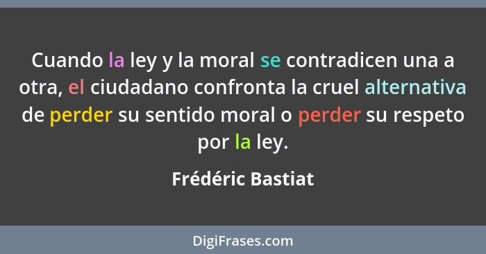 Cuando la ley y la moral se contradicen una a otra, el ciudadano confronta la cruel alternativa de perder su sentido moral o perder... - Frédéric Bastiat