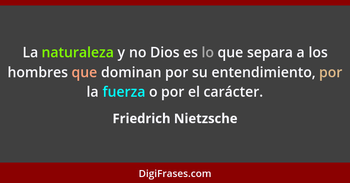 La naturaleza y no Dios es lo que separa a los hombres que dominan por su entendimiento, por la fuerza o por el carácter.... - Friedrich Nietzsche