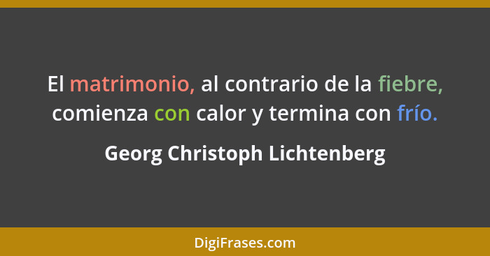 El matrimonio, al contrario de la fiebre, comienza con calor y termina con frío.... - Georg Christoph Lichtenberg