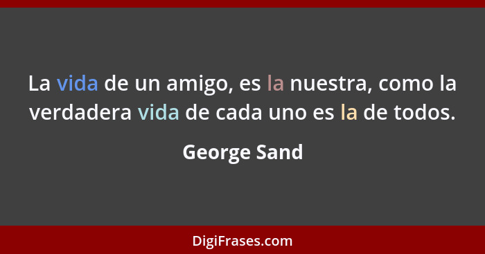 La vida de un amigo, es la nuestra, como la verdadera vida de cada uno es la de todos.... - George Sand