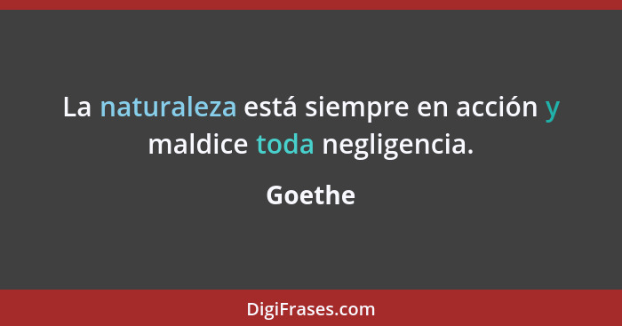 La naturaleza está siempre en acción y maldice toda negligencia.... - Goethe