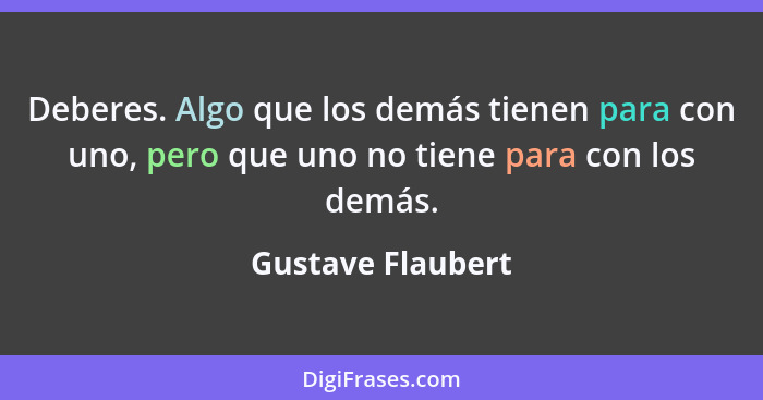 Deberes. Algo que los demás tienen para con uno, pero que uno no tiene para con los demás.... - Gustave Flaubert