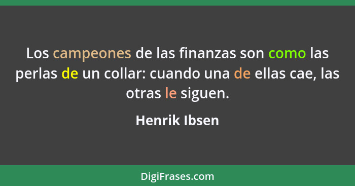 Los campeones de las finanzas son como las perlas de un collar: cuando una de ellas cae, las otras le siguen.... - Henrik Ibsen