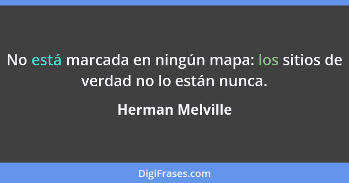 No está marcada en ningún mapa: los sitios de verdad no lo están nunca.... - Herman Melville