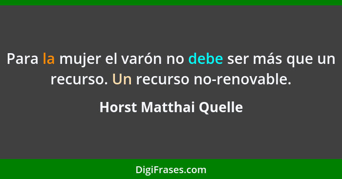 Para la mujer el varón no debe ser más que un recurso. Un recurso no-renovable.... - Horst Matthai Quelle