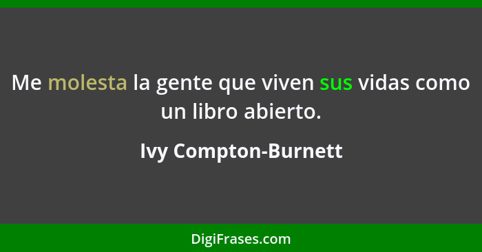 Me molesta la gente que viven sus vidas como un libro abierto.... - Ivy Compton-Burnett