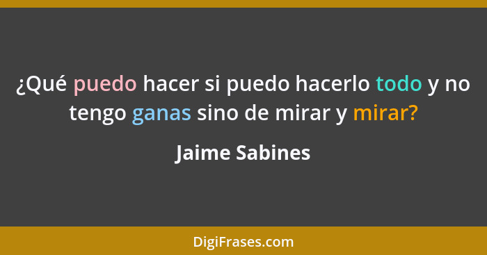 ¿Qué puedo hacer si puedo hacerlo todo y no tengo ganas sino de mirar y mirar?... - Jaime Sabines