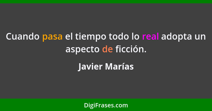 Cuando pasa el tiempo todo lo real adopta un aspecto de ficción.... - Javier Marías