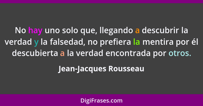 No hay uno solo que, llegando a descubrir la verdad y la falsedad, no prefiera la mentira por él descubierta a la verdad encon... - Jean-Jacques Rousseau