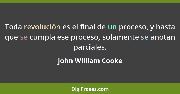 Toda revolución es el final de un proceso, y hasta que se cumpla ese proceso, solamente se anotan parciales.... - John William Cooke