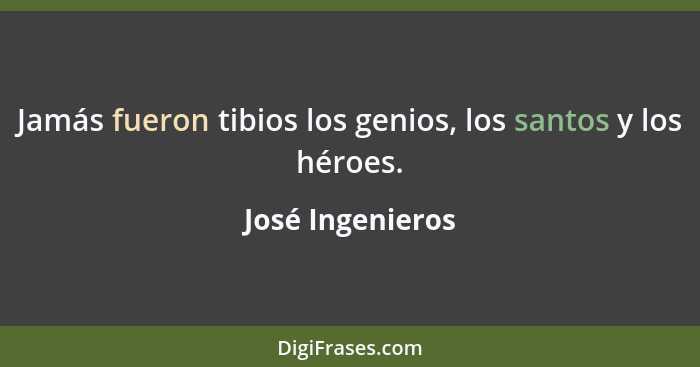 Jamás fueron tibios los genios, los santos y los héroes.... - José Ingenieros