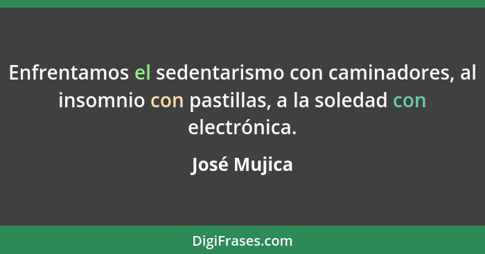 Enfrentamos el sedentarismo con caminadores, al insomnio con pastillas, a la soledad con electrónica.... - José Mujica