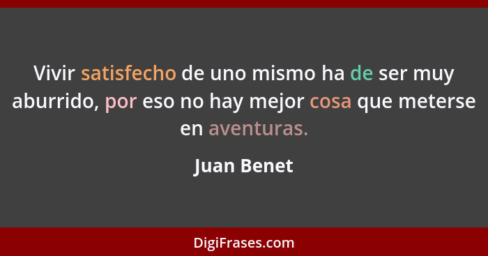 Vivir satisfecho de uno mismo ha de ser muy aburrido, por eso no hay mejor cosa que meterse en aventuras.... - Juan Benet