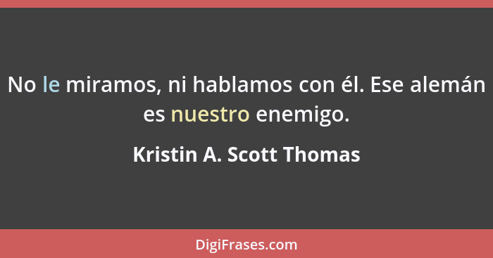 No le miramos, ni hablamos con él. Ese alemán es nuestro enemigo.... - Kristin A. Scott Thomas