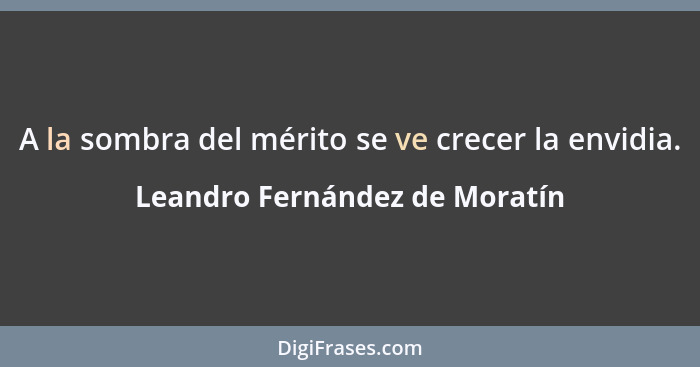 A la sombra del mérito se ve crecer la envidia.... - Leandro Fernández de Moratín