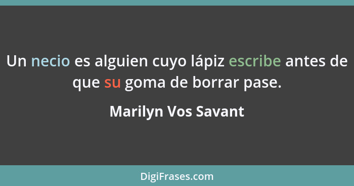 Un necio es alguien cuyo lápiz escribe antes de que su goma de borrar pase.... - Marilyn Vos Savant