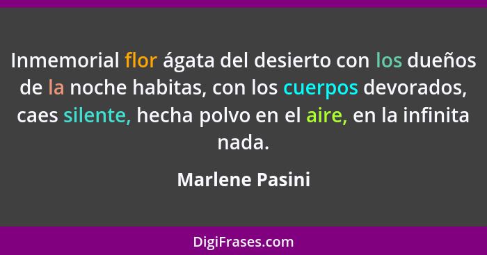 Inmemorial flor ágata del desierto con los dueños de la noche habitas, con los cuerpos devorados, caes silente, hecha polvo en el air... - Marlene Pasini