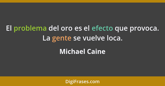 El problema del oro es el efecto que provoca. La gente se vuelve loca.... - Michael Caine