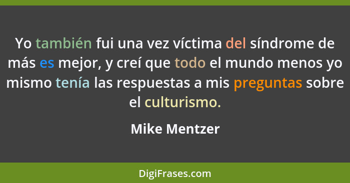 Yo también fui una vez víctima del síndrome de más es mejor, y creí que todo el mundo menos yo mismo tenía las respuestas a mis pregunt... - Mike Mentzer