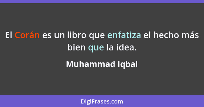 El Corán es un libro que enfatiza el hecho más bien que la idea.... - Muhammad Iqbal