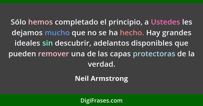 Sólo hemos completado el principio, a Ustedes les dejamos mucho que no se ha hecho. Hay grandes ideales sin descubrir, adelantos disp... - Neil Armstrong