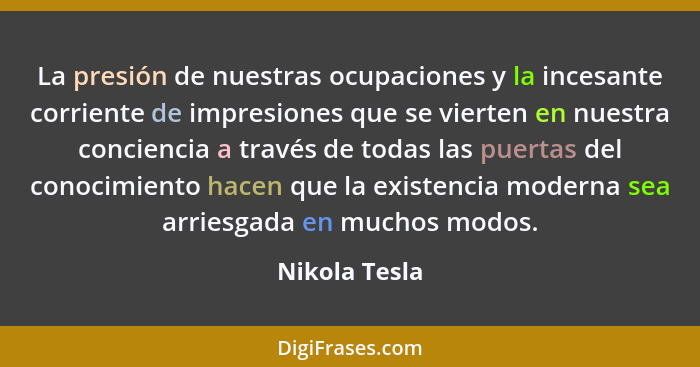 La presión de nuestras ocupaciones y la incesante corriente de impresiones que se vierten en nuestra conciencia a través de todas las p... - Nikola Tesla