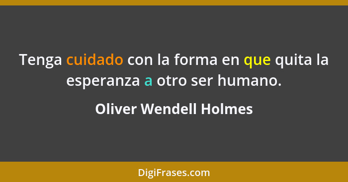 Tenga cuidado con la forma en que quita la esperanza a otro ser humano.... - Oliver Wendell Holmes
