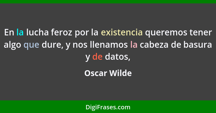 En la lucha feroz por la existencia queremos tener algo que dure, y nos llenamos la cabeza de basura y de datos,... - Oscar Wilde