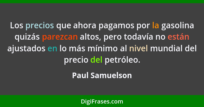 Los precios que ahora pagamos por la gasolina quizás parezcan altos, pero todavía no están ajustados en lo más mínimo al nivel mundia... - Paul Samuelson