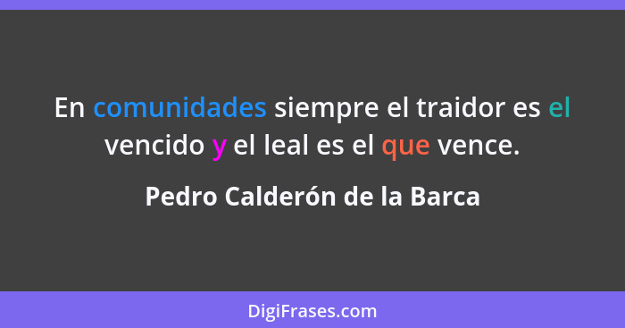 En comunidades siempre el traidor es el vencido y el leal es el que vence.... - Pedro Calderón de la Barca