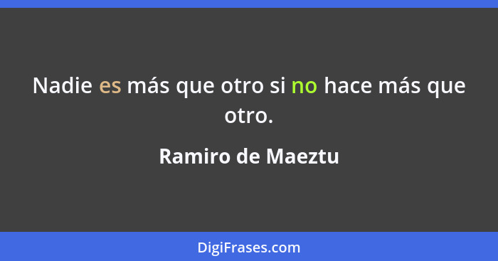 Nadie es más que otro si no hace más que otro.... - Ramiro de Maeztu