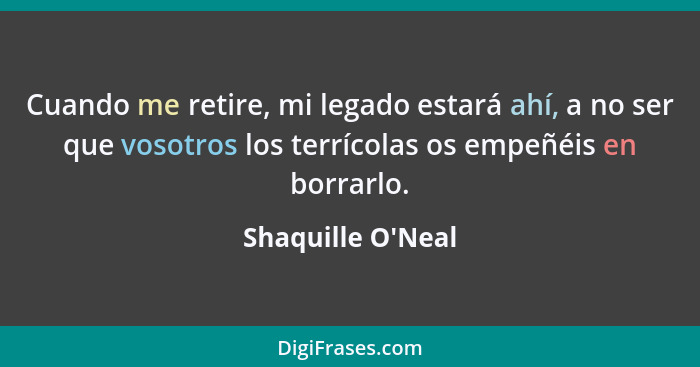 Cuando me retire, mi legado estará ahí, a no ser que vosotros los terrícolas os empeñéis en borrarlo.... - Shaquille O'Neal