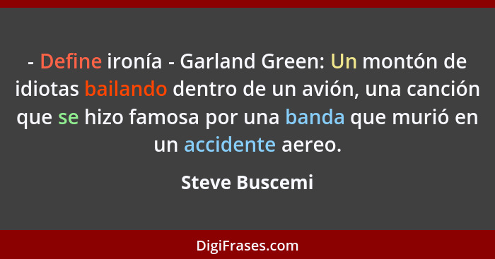 - Define ironía - Garland Green: Un montón de idiotas bailando dentro de un avión, una canción que se hizo famosa por una banda que mu... - Steve Buscemi