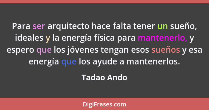 Para ser arquitecto hace falta tener un sueño, ideales y la energía física para mantenerlo, y espero que los jóvenes tengan esos sueños y... - Tadao Ando