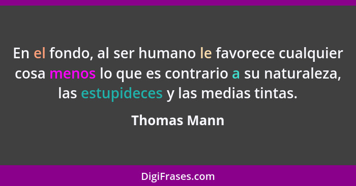 En el fondo, al ser humano le favorece cualquier cosa menos lo que es contrario a su naturaleza, las estupideces y las medias tintas.... - Thomas Mann