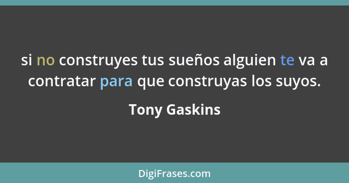 si no construyes tus sueños alguien te va a contratar para que construyas los suyos.... - Tony Gaskins