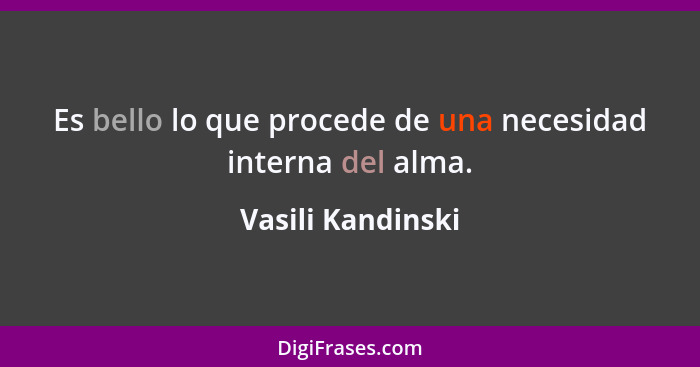 Es bello lo que procede de una necesidad interna del alma.... - Vasili Kandinski