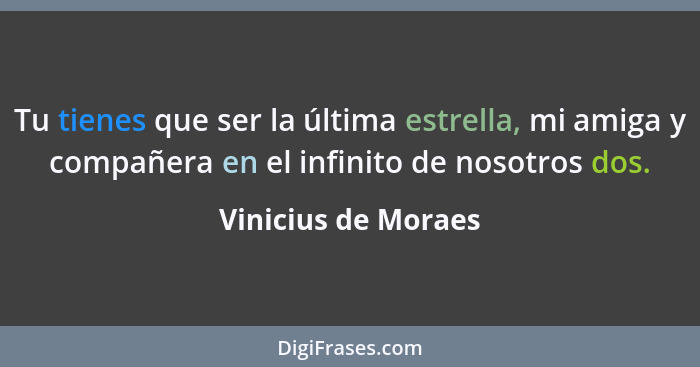 Tu tienes que ser la última estrella, mi amiga y compañera en el infinito de nosotros dos.... - Vinicius de Moraes