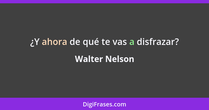 ¿Y ahora de qué te vas a disfrazar?... - Walter Nelson