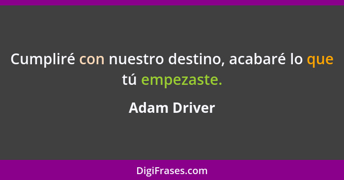 Cumpliré con nuestro destino, acabaré lo que tú empezaste.... - Adam Driver