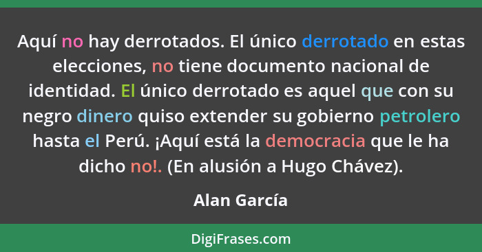 Aquí no hay derrotados. El único derrotado en estas elecciones, no tiene documento nacional de identidad. El único derrotado es aquel qu... - Alan García