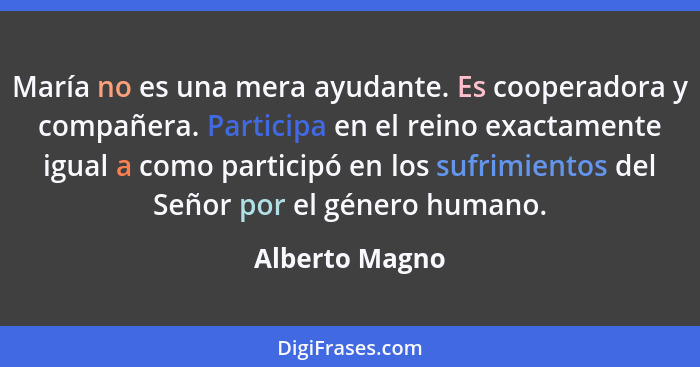 María no es una mera ayudante. Es cooperadora y compañera. Participa en el reino exactamente igual a como participó en los sufrimiento... - Alberto Magno