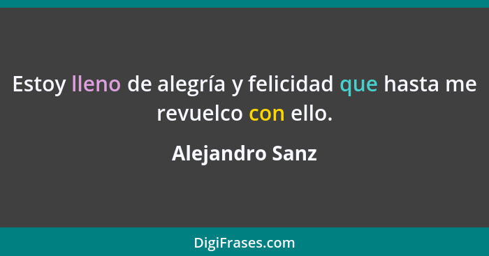 Estoy lleno de alegría y felicidad que hasta me revuelco con ello.... - Alejandro Sanz