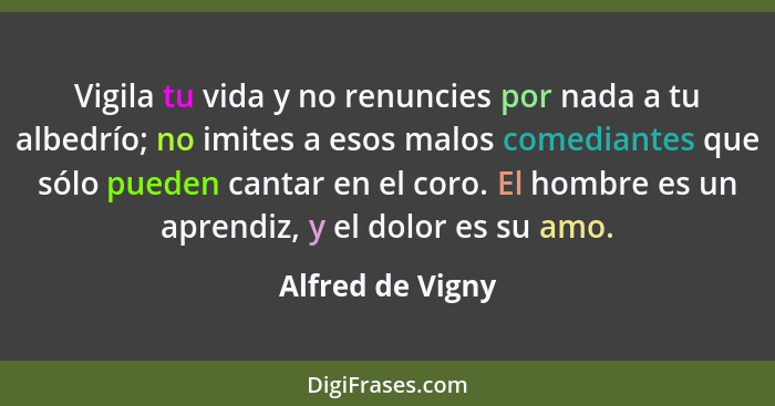 Vigila tu vida y no renuncies por nada a tu albedrío; no imites a esos malos comediantes que sólo pueden cantar en el coro. El hombr... - Alfred de Vigny