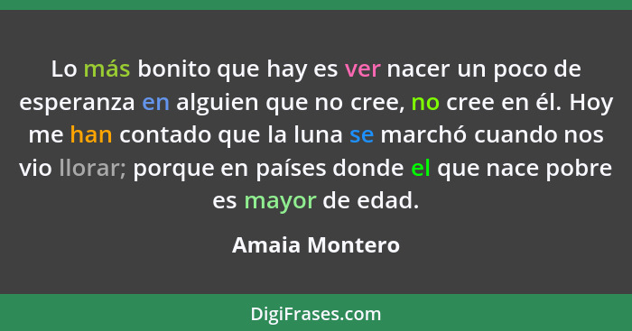 Lo más bonito que hay es ver nacer un poco de esperanza en alguien que no cree, no cree en él. Hoy me han contado que la luna se march... - Amaia Montero