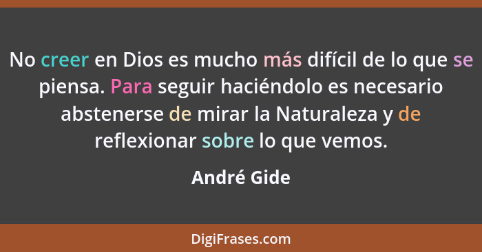 No creer en Dios es mucho más difícil de lo que se piensa. Para seguir haciéndolo es necesario abstenerse de mirar la Naturaleza y de ref... - André Gide