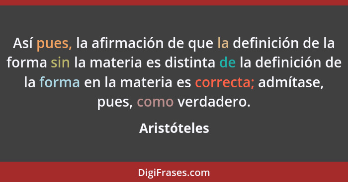 Así pues, la afirmación de que la definición de la forma sin la materia es distinta de la definición de la forma en la materia es correc... - Aristóteles